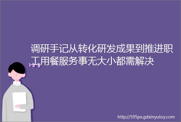 调研手记从转化研发成果到推进职工用餐服务事无大小都需解决